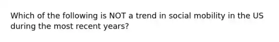 Which of the following is NOT a trend in <a href='https://www.questionai.com/knowledge/kwMCQRIHge-social-mobility' class='anchor-knowledge'>social mobility</a> in the US during the most recent years?