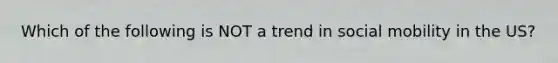 Which of the following is NOT a trend in social mobility in the US?