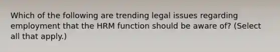 Which of the following are trending legal issues regarding employment that the HRM function should be aware of? (Select all that apply.)