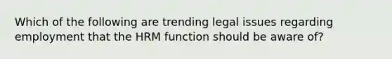 Which of the following are trending legal issues regarding employment that the HRM function should be aware of?