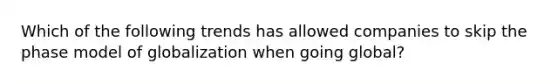 Which of the following trends has allowed companies to skip the phase model of globalization when going global?