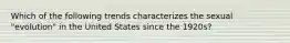 Which of the following trends characterizes the sexual "evolution" in the United States since the 1920s?