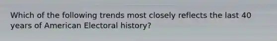 Which of the following trends most closely reflects the last 40 years of American Electoral history?