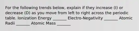 For the following trends below, explain if they increase (I) or decrease (D) as you move from left to right across the periodic table. Ionization Energy _______ Electro-Negativity _______ Atomic Radii _______ Atomic Mass _______