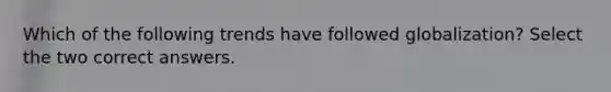 Which of the following trends have followed globalization? Select the two correct answers.
