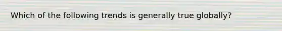 Which of the following trends is generally true globally?