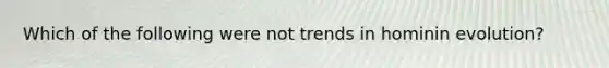 Which of the following were not trends in hominin evolution?