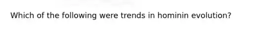 Which of the following were trends in hominin evolution?