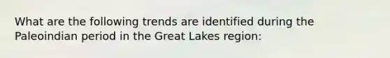 What are the following trends are identified during the Paleoindian period in the Great Lakes region: