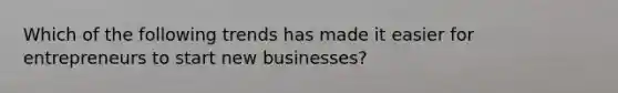 Which of the following trends has made it easier for entrepreneurs to start new​ businesses?