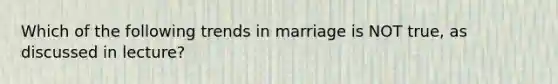 Which of the following trends in marriage is NOT true, as discussed in lecture?