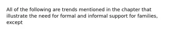 All of the following are trends mentioned in the chapter that illustrate the need for formal and informal support for families, except