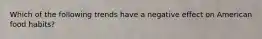 Which of the following trends have a negative effect on American food habits?