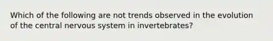 Which of the following are not trends observed in the evolution of the central nervous system in invertebrates?