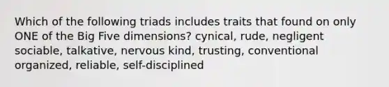 Which of the following triads includes traits that found on only ONE of the Big Five dimensions? cynical, rude, negligent sociable, talkative, nervous kind, trusting, conventional organized, reliable, self-disciplined