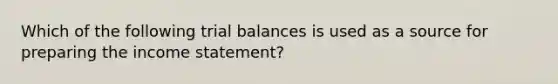 Which of the following trial balances is used as a source for preparing the income statement?