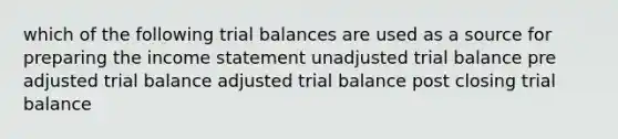 which of the following trial balances are used as a source for preparing the income statement unadjusted trial balance pre adjusted trial balance adjusted trial balance post closing trial balance