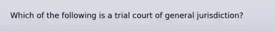 Which of the following is a trial court of general jurisdiction?