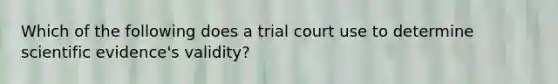 Which of the following does a trial court use to determine scientific evidence's validity?