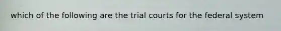 which of the following are the trial courts for the federal system