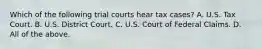 Which of the following trial courts hear tax cases? A. U.S. Tax Court. B. U.S. District Court. C. U.S. Court of Federal Claims. D. All of the above.