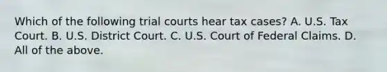 Which of the following trial courts hear tax cases? A. U.S. Tax Court. B. U.S. District Court. C. U.S. Court of Federal Claims. D. All of the above.