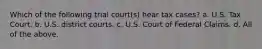 Which of the following trial court(s) hear tax cases? a. U.S. Tax Court. b. U.S. district courts. c. U.S. Court of Federal Claims. d. All of the above.