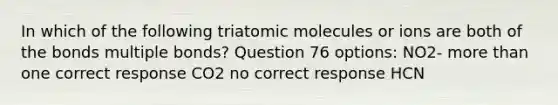 In which of the following triatomic molecules or ions are both of the bonds multiple bonds? Question 76 options: NO2- more than one correct response CO2 no correct response HCN