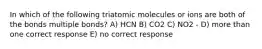 In which of the following triatomic molecules or ions are both of the bonds multiple bonds? A) HCN B) CO2 C) NO2 - D) more than one correct response E) no correct response