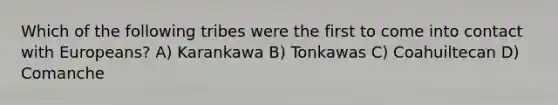 Which of the following tribes were the first to come into contact with Europeans? A) Karankawa B) Tonkawas C) Coahuiltecan D) Comanche