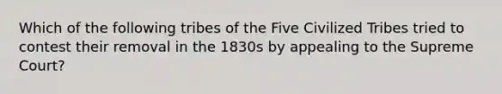 Which of the following tribes of the Five Civilized Tribes tried to contest their removal in the 1830s by appealing to the Supreme Court?