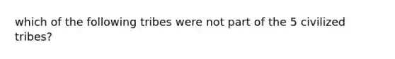 which of the following tribes were not part of the 5 civilized tribes?