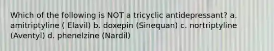 Which of the following is NOT a tricyclic antidepressant? a. amitriptyline ( Elavil) b. doxepin (Sinequan) c. nortriptyline (Aventyl) d. phenelzine (Nardil)