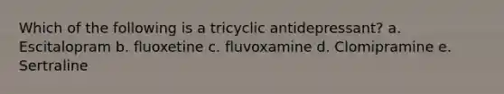 Which of the following is a tricyclic antidepressant? a. Escitalopram b. fluoxetine c. fluvoxamine d. Clomipramine e. Sertraline