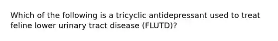 Which of the following is a tricyclic antidepressant used to treat feline lower urinary tract disease (FLUTD)?