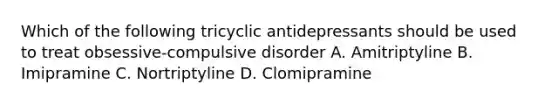 Which of the following tricyclic antidepressants should be used to treat obsessive-compulsive disorder A. Amitriptyline B. Imipramine C. Nortriptyline D. Clomipramine