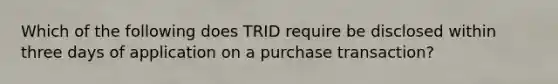 Which of the following does TRID require be disclosed within three days of application on a purchase transaction?