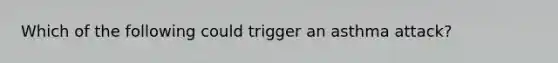 Which of the following could trigger an asthma attack?