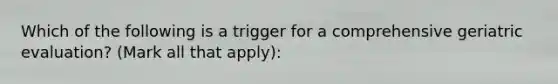 Which of the following is a trigger for a comprehensive geriatric evaluation? (Mark all that apply):