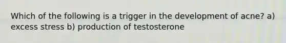 Which of the following is a trigger in the development of acne? a) excess stress b) production of testosterone