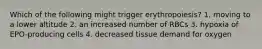 Which of the following might trigger erythropoiesis? 1. moving to a lower altitude 2. an increased number of RBCs 3. hypoxia of EPO-producing cells 4. decreased tissue demand for oxygen