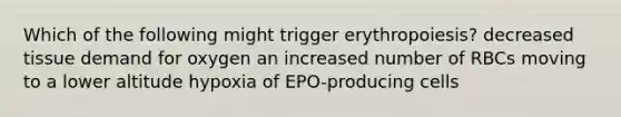 Which of the following might trigger erythropoiesis? decreased tissue demand for oxygen an increased number of RBCs moving to a lower altitude hypoxia of EPO-producing cells