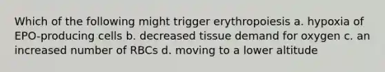 Which of the following might trigger erythropoiesis a. hypoxia of EPO-producing cells b. decreased tissue demand for oxygen c. an increased number of RBCs d. moving to a lower altitude