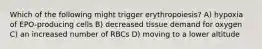 Which of the following might trigger erythropoiesis? A) hypoxia of EPO-producing cells B) decreased tissue demand for oxygen C) an increased number of RBCs D) moving to a lower altitude