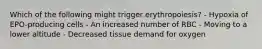 Which of the following might trigger erythropoiesis? - Hypoxia of EPO-producing cells - An increased number of RBC - Moving to a lower altitude - Decreased tissue demand for oxygen