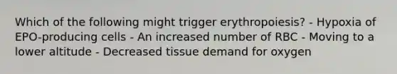 Which of the following might trigger erythropoiesis? - Hypoxia of EPO-producing cells - An increased number of RBC - Moving to a lower altitude - Decreased tissue demand for oxygen