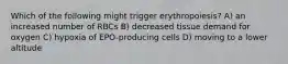 Which of the following might trigger erythropoiesis? A) an increased number of RBCs B) decreased tissue demand for oxygen C) hypoxia of EPO-producing cells D) moving to a lower altitude