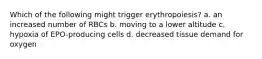 Which of the following might trigger erythropoiesis? a. an increased number of RBCs b. moving to a lower altitude c. hypoxia of EPO-producing cells d. decreased tissue demand for oxygen