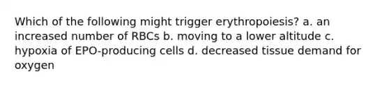 Which of the following might trigger erythropoiesis? a. an increased number of RBCs b. moving to a lower altitude c. hypoxia of EPO-producing cells d. decreased tissue demand for oxygen