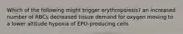 Which of the following might trigger erythropoiesis? an increased number of RBCs decreased tissue demand for oxygen moving to a lower altitude hypoxia of EPO-producing cells